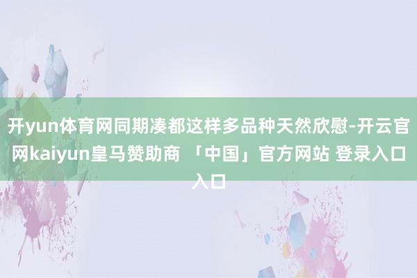 开yun体育网同期凑都这样多品种天然欣慰-开云官网kaiyun皇马赞助商 「中国」官方网站 登录入口