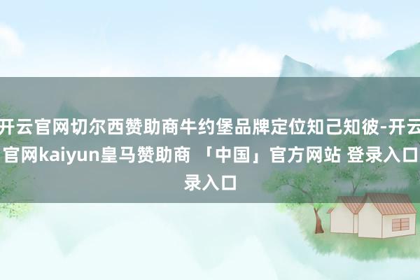 开云官网切尔西赞助商牛约堡品牌定位知己知彼-开云官网kaiyun皇马赞助商 「中国」官方网站 登录入口