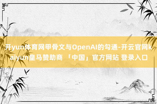 开yun体育网甲骨文与OpenAI的勾通-开云官网kaiyun皇马赞助商 「中国」官方网站 登录入口