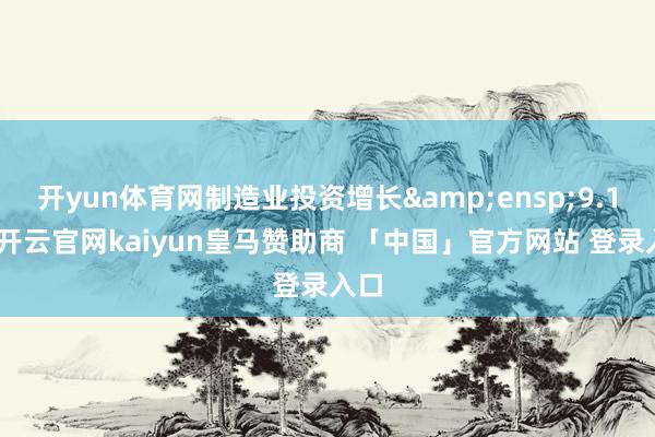 开yun体育网制造业投资增长&ensp;9.1%-开云官网kaiyun皇马赞助商 「中国」官方网站 登录入口