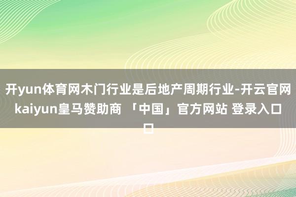 开yun体育网木门行业是后地产周期行业-开云官网kaiyun皇马赞助商 「中国」官方网站 登录入口
