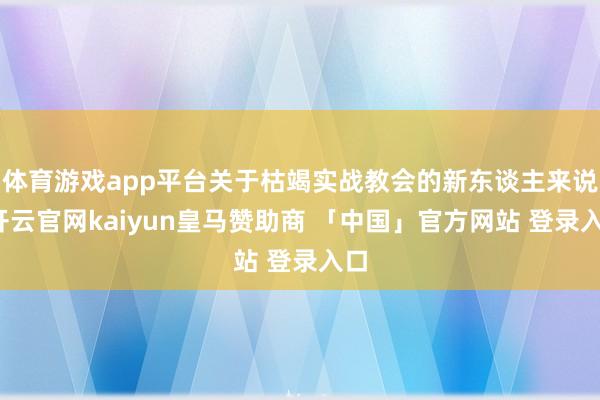体育游戏app平台关于枯竭实战教会的新东谈主来说-开云官网kaiyun皇马赞助商 「中国」官方网站 登录入口