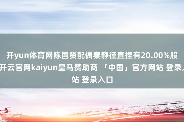 开yun体育网陈国贤配偶秦静径直捏有20.00%股份-开云官网kaiyun皇马赞助商 「中国」官方网站 登录入口
