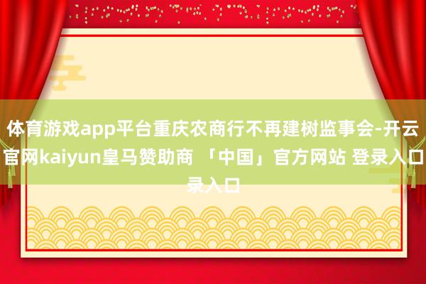 体育游戏app平台重庆农商行不再建树监事会-开云官网kaiyun皇马赞助商 「中国」官方网站 登录入口