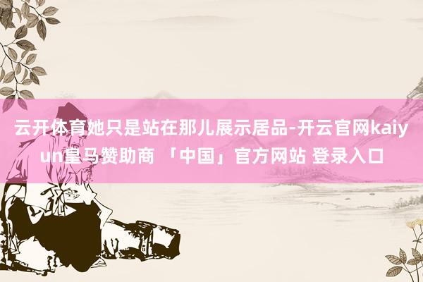 云开体育她只是站在那儿展示居品-开云官网kaiyun皇马赞助商 「中国」官方网站 登录入口