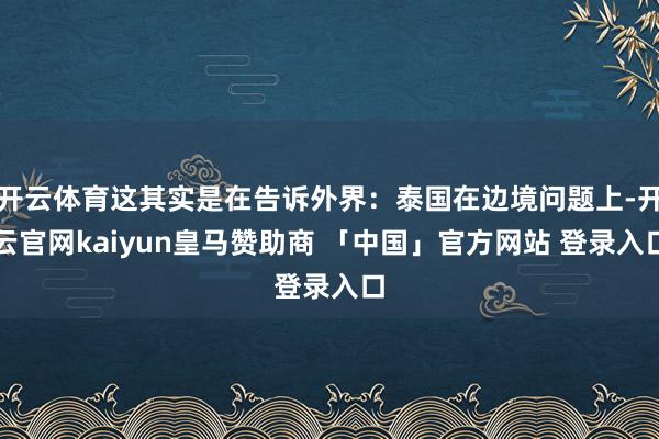 开云体育这其实是在告诉外界：泰国在边境问题上-开云官网kaiyun皇马赞助商 「中国」官方网站 登录入口