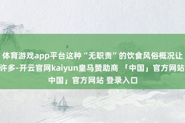 体育游戏app平台这种“无职责”的饮食风俗概况让肠胃粗略许多-开云官网kaiyun皇马赞助商 「中国」官方网站 登录入口