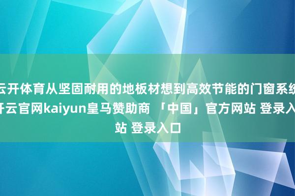 云开体育从坚固耐用的地板材想到高效节能的门窗系统-开云官网kaiyun皇马赞助商 「中国」官方网站 登录入口