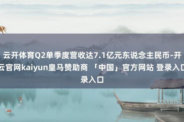 云开体育Q2单季度营收达7.1亿元东说念主民币-开云官网kaiyun皇马赞助商 「中国」官方网站 登录入口