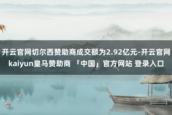 开云官网切尔西赞助商成交额为2.92亿元-开云官网kaiyun皇马赞助商 「中国」官方网站 登录入口