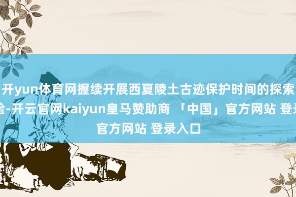 开yun体育网握续开展西夏陵土古迹保护时间的探索与实验-开云官网kaiyun皇马赞助商 「中国」官方网站 登录入口