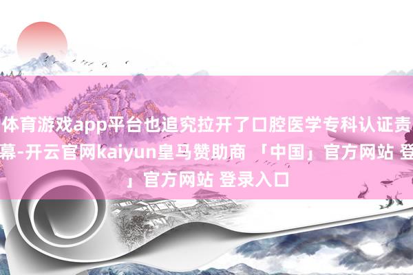 体育游戏app平台也追究拉开了口腔医学专科认证责任的序幕-开云官网kaiyun皇马赞助商 「中国」官方网站 登录入口
