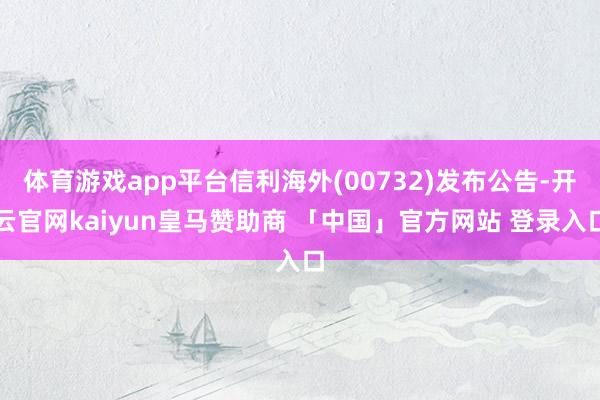 体育游戏app平台信利海外(00732)发布公告-开云官网kaiyun皇马赞助商 「中国」官方网站 登录入口