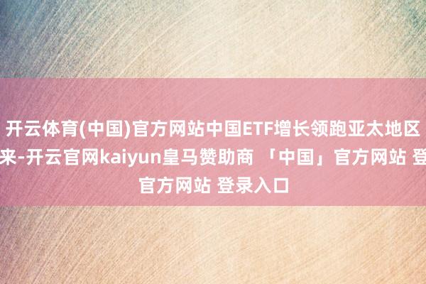 开云体育(中国)官方网站中国ETF增长领跑亚太地区本年以来-开云官网kaiyun皇马赞助商 「中国」官方网站 登录入口