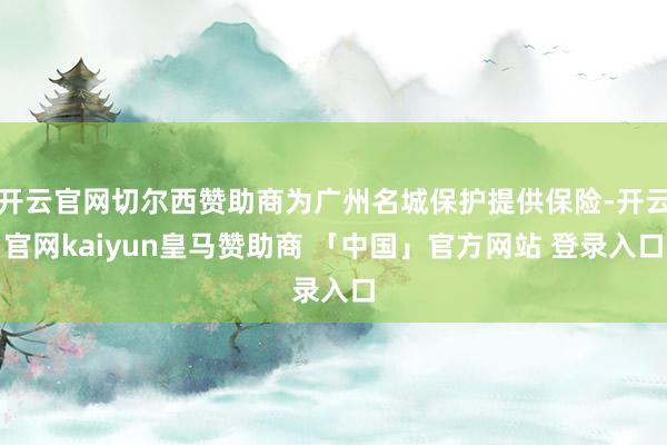 开云官网切尔西赞助商为广州名城保护提供保险-开云官网kaiyun皇马赞助商 「中国」官方网站 登录入口