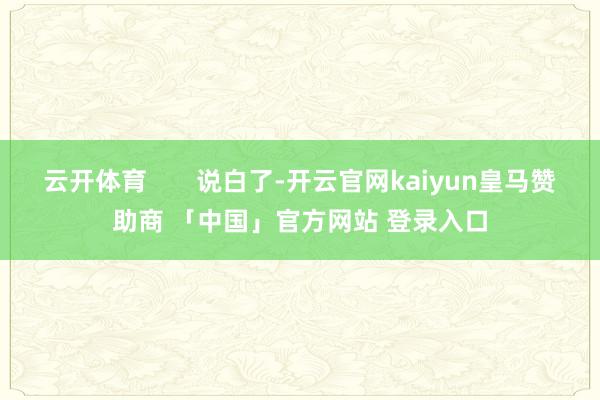云开体育       说白了-开云官网kaiyun皇马赞助商 「中国」官方网站 登录入口