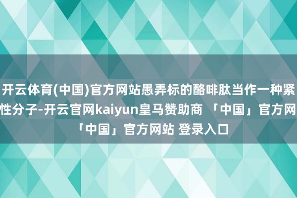 开云体育(中国)官方网站愚弄标的酪啡肽当作一种紧迫的生物活性分子-开云官网kaiyun皇马赞助商 「中国」官方网站 登录入口