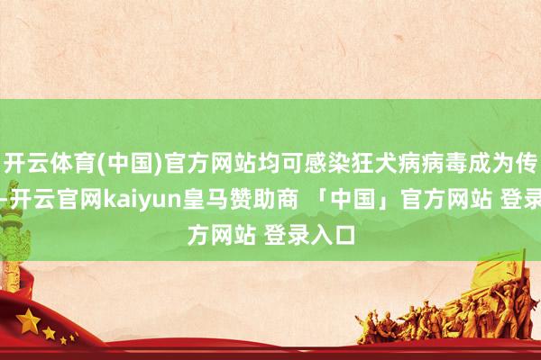 开云体育(中国)官方网站均可感染狂犬病病毒成为传染源-开云官网kaiyun皇马赞助商 「中国」官方网站 登录入口