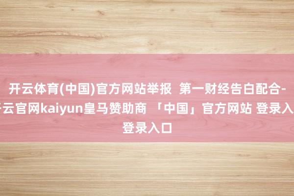 开云体育(中国)官方网站举报  第一财经告白配合-开云官网kaiyun皇马赞助商 「中国」官方网站 登录入口