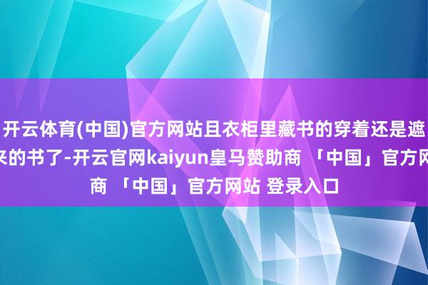 开云体育(中国)官方网站且衣柜里藏书的穿着还是遮不住这些买来的书了-开云官网kaiyun皇马赞助商 「中国」官方网站 登录入口