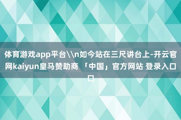 体育游戏app平台\n如今站在三尺讲台上-开云官网kaiyun皇马赞助商 「中国」官方网站 登录入口