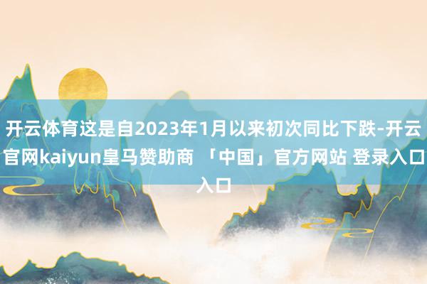 开云体育这是自2023年1月以来初次同比下跌-开云官网kaiyun皇马赞助商 「中国」官方网站 登录入口