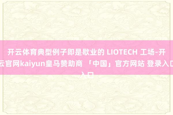 开云体育典型例子即是歇业的 LIOTECH 工场-开云官网kaiyun皇马赞助商 「中国」官方网站 登录入口
