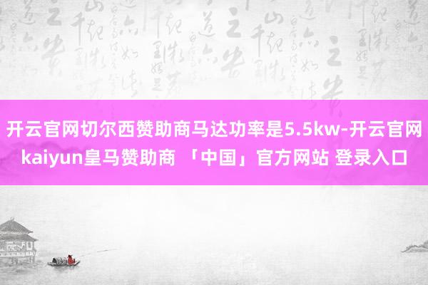 开云官网切尔西赞助商马达功率是5.5kw-开云官网kaiyun皇马赞助商 「中国」官方网站 登录入口