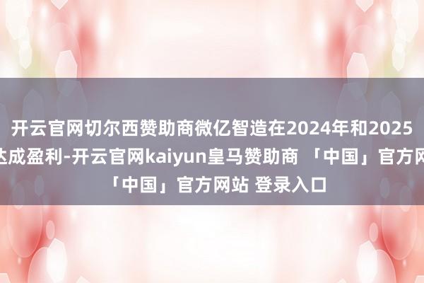 开云官网切尔西赞助商微亿智造在2024年和2025年上半年已达成盈利-开云官网kaiyun皇马赞助商 「中国」官方网站 登录入口