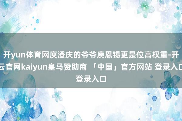开yun体育网庾澄庆的爷爷庾恩锡更是位高权重-开云官网kaiyun皇马赞助商 「中国」官方网站 登录入口