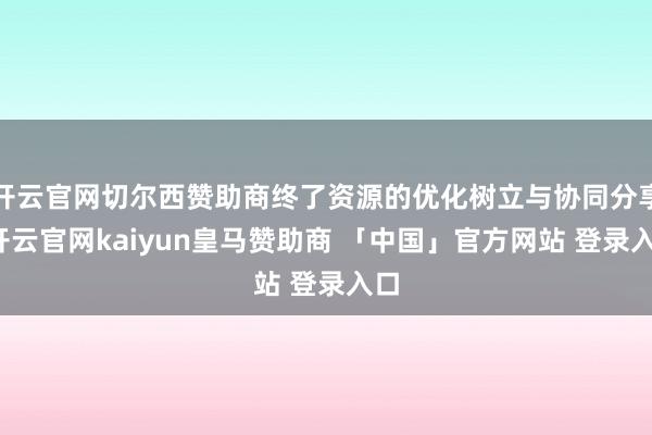 开云官网切尔西赞助商终了资源的优化树立与协同分享-开云官网kaiyun皇马赞助商 「中国」官方网站 登录入口