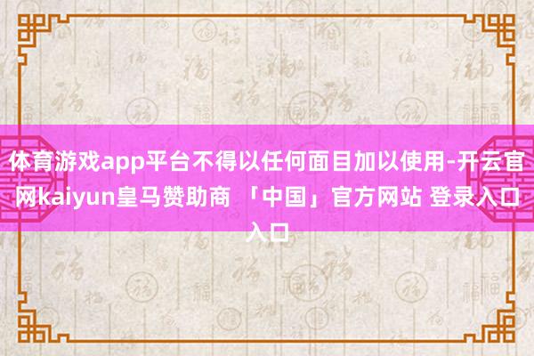 体育游戏app平台不得以任何面目加以使用-开云官网kaiyun皇马赞助商 「中国」官方网站 登录入口