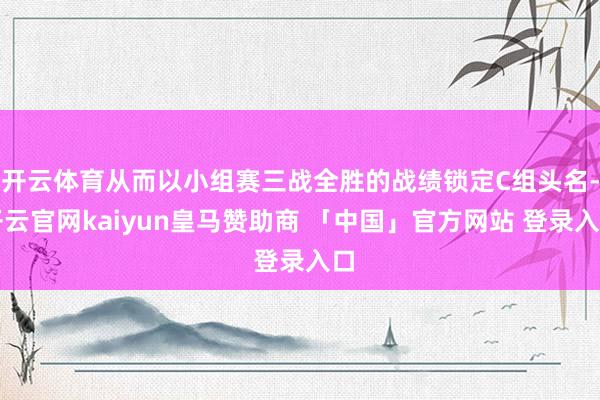 开云体育从而以小组赛三战全胜的战绩锁定C组头名-开云官网kaiyun皇马赞助商 「中国」官方网站 登录入口