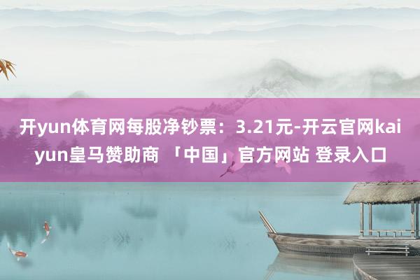 开yun体育网每股净钞票：3.21元-开云官网kaiyun皇马赞助商 「中国」官方网站 登录入口