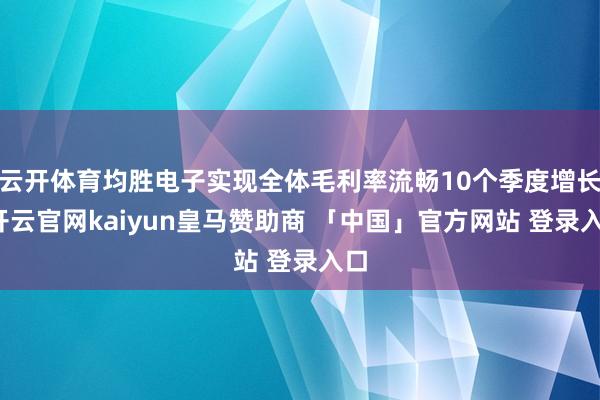 云开体育均胜电子实现全体毛利率流畅10个季度增长-开云官网kaiyun皇马赞助商 「中国」官方网站 登录入口