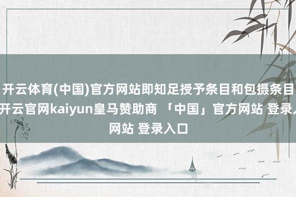 开云体育(中国)官方网站即知足授予条目和包摄条目后-开云官网kaiyun皇马赞助商 「中国」官方网站 登录入口