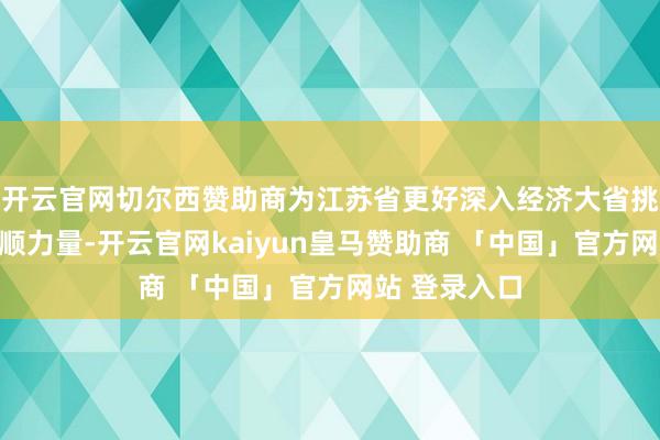 开云官网切尔西赞助商为江苏省更好深入经济大省挑大梁作用孝顺力量-开云官网kaiyun皇马赞助商 「中国」官方网站 登录入口