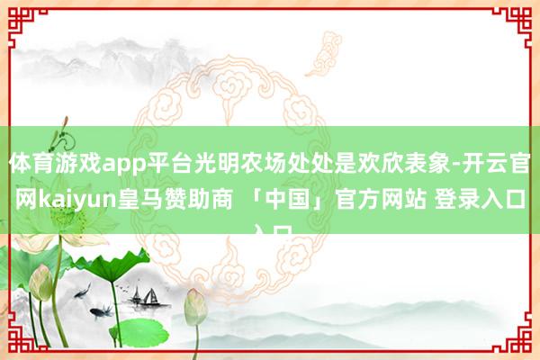 体育游戏app平台光明农场处处是欢欣表象-开云官网kaiyun皇马赞助商 「中国」官方网站 登录入口