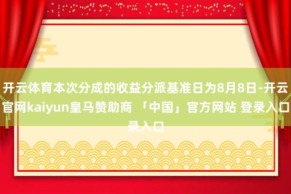 开云体育本次分成的收益分派基准日为8月8日-开云官网kaiyun皇马赞助商 「中国」官方网站 登录入口