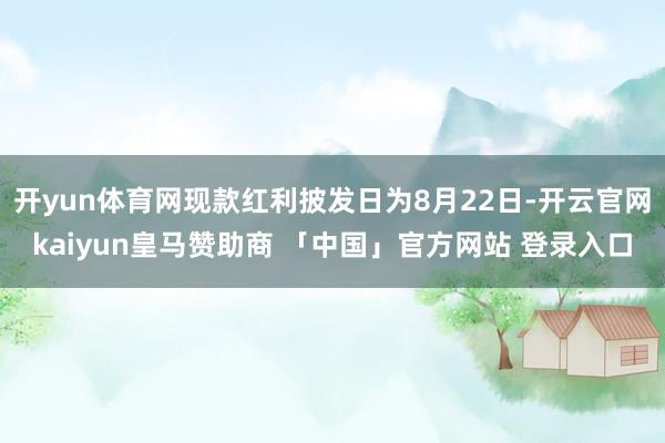 开yun体育网现款红利披发日为8月22日-开云官网kaiyun皇马赞助商 「中国」官方网站 登录入口
