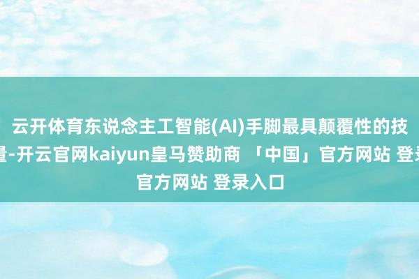 云开体育东说念主工智能(AI)手脚最具颠覆性的技艺力量-开云官网kaiyun皇马赞助商 「中国」官方网站 登录入口