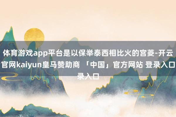 体育游戏app平台是以保举泰西相比火的宫菱-开云官网kaiyun皇马赞助商 「中国」官方网站 登录入口