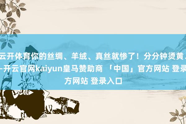 云开体育你的丝绸、羊绒、真丝就惨了！分分钟烫黄、烫焦-开云官网kaiyun皇马赞助商 「中国」官方网站 登录入口