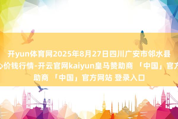 开yun体育网2025年8月27日四川广安市邻水县农居品来回中心价钱行情-开云官网kaiyun皇马赞助商 「中国」官方网站 登录入口