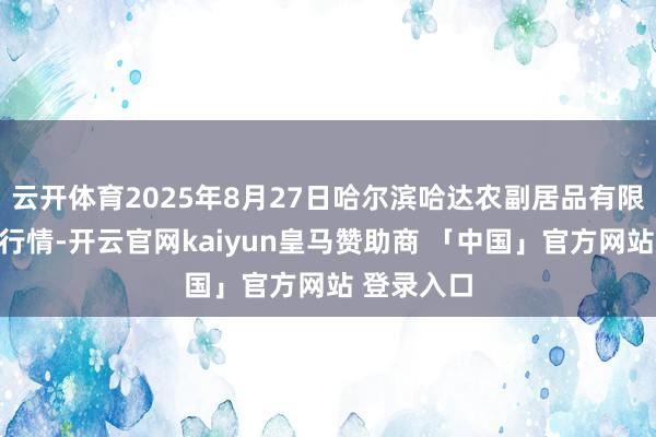 云开体育2025年8月27日哈尔滨哈达农副居品有限公司价钱行情-开云官网kaiyun皇马赞助商 「中国」官方网站 登录入口
