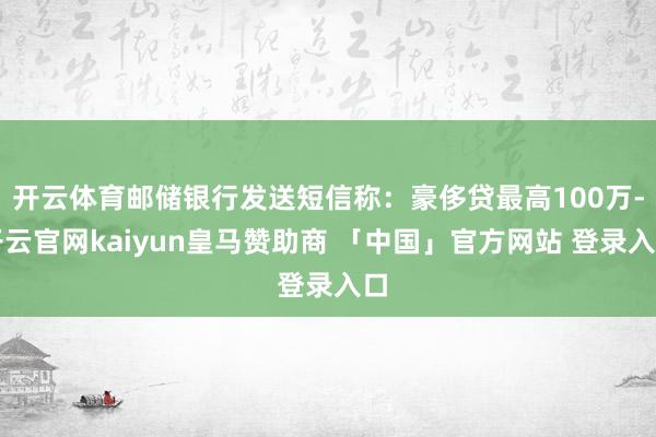 开云体育邮储银行发送短信称：豪侈贷最高100万-开云官网kaiyun皇马赞助商 「中国」官方网站 登录入口