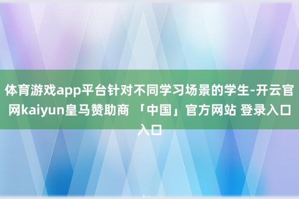 体育游戏app平台针对不同学习场景的学生-开云官网kaiyun皇马赞助商 「中国」官方网站 登录入口