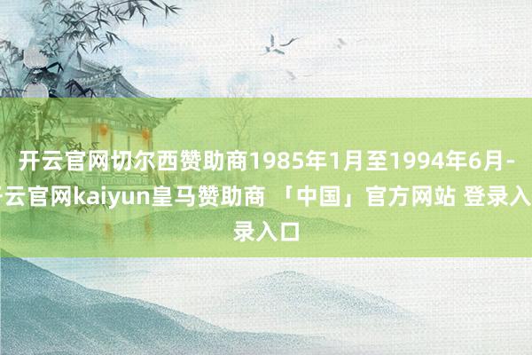 开云官网切尔西赞助商1985年1月至1994年6月-开云官网kaiyun皇马赞助商 「中国」官方网站 登录入口