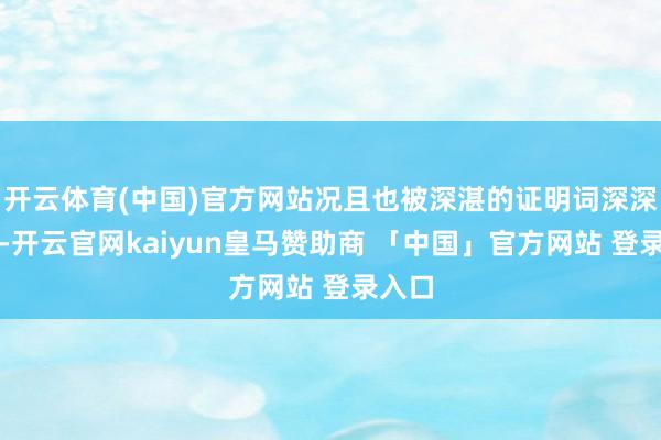 开云体育(中国)官方网站况且也被深湛的证明词深深打动-开云官网kaiyun皇马赞助商 「中国」官方网站 登录入口