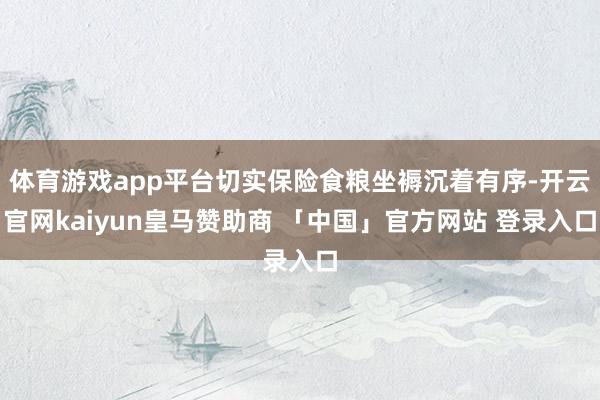 体育游戏app平台切实保险食粮坐褥沉着有序-开云官网kaiyun皇马赞助商 「中国」官方网站 登录入口